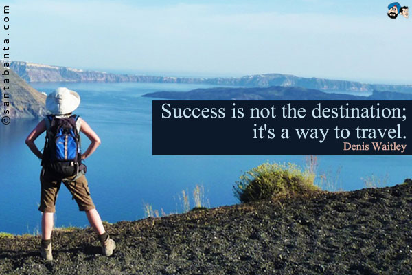 Success is not the destination; it's a way to travel.