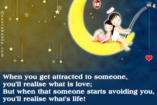 When you get attracted to someone, you'll realise what is love;<br />
But when that someone starts avoiding you, you'll realise what's life!