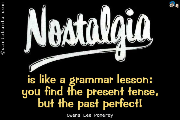 Nostalgia is like a grammar lesson: you find the present tense, but the past perfect!