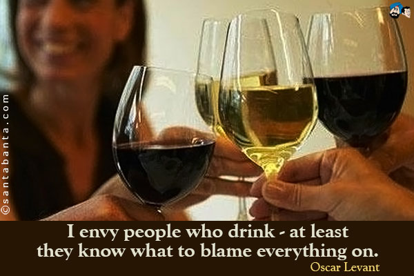 I envy people who drink - at least they know what to blame everything on.