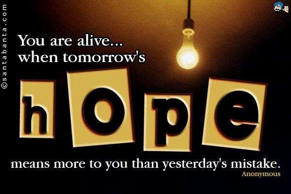 You are alive... when tomorrow's hope means more to you than yesterday's mistake.