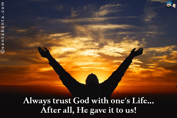 Always trust God with one's Life...<br />
After all, He gave it to us! 