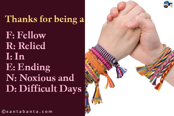 Thanks for being a<br />
F: Fellow<br />
R: Relied<br />
I: In<br />
E: Ending<br />
N: Noxious and<br />
D: Difficult Days