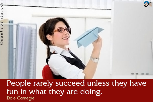 People rarely succeed unless they have fun in what they are doing.