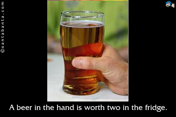 A beer in the hand is worth two in the fridge.