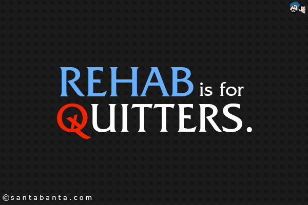 Rehab is for quitters.