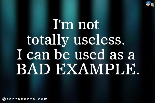 I'm not totally useless. I can be used as a bad example.