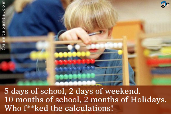 5 days of school, 2 days of weekend.<br />
10 months of school, 2 months of Holidays.<br />
Who f**ked the calculations! 