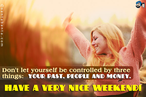 Don't let yourself be controlled by three things: your past, people and money.<br />
Have a very nice weekend!