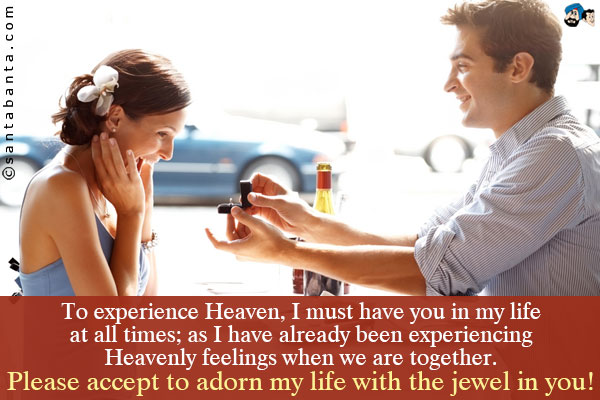 To experience Heaven, I must have you in my life at all times; as I have already been experiencing Heavenly feelings when we are together.<br />
Please accept to adorn my life with the jewel in you! 
