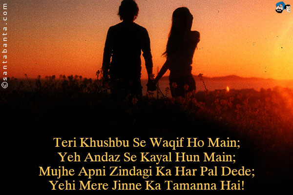 Teri Khushbu Se Waqif Ho Main;<br />
Yeh Andaz Se Kayal Hun Main;<br />
Mujhe Apni Zindagi Ka Har Pal Dede;<br />
Yehi Mere Jinne Ka Tamanna Hai!
