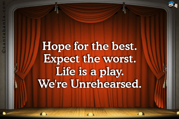 Hope for the best. Expect the worst. Life is a play. We're Unrehearsed.