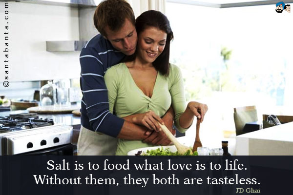 Salt is to food what love is to life. Without them, they both are tasteless.