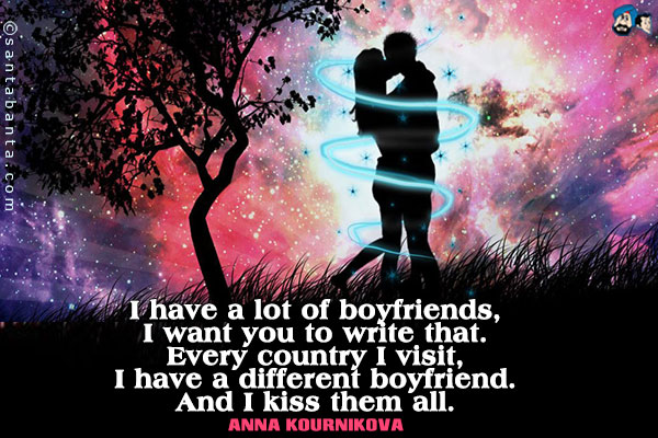 I have a lot of boyfriends, I want you to write that. Every country I visit, I have a different boyfriend. And I kiss them all.