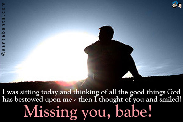 I was sitting today and thinking of all the good things God has bestowed upon me - then I thought of you and smiled!<br />
Missing you, babe! 