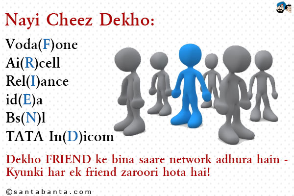 Nayi Cheez Dekho:<br />
Voda(F)one<br />
Ai(R)cell<br />
Rel(I)ance<br />
id(E)a<br />
Bs(N)l<br />
TATA In(D)icom<br />
Dekho FRIEND ke bina saare network adhura hain - Kyunki har ek friend zaroori hota hai!