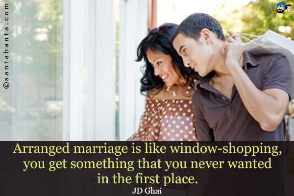 Arranged marriage is like window-shopping, you get something that you never wanted in the first place.