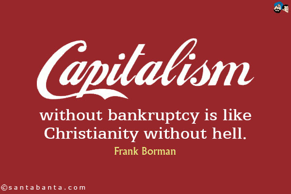 Capitalism without bankruptcy is like Christianity without hell.