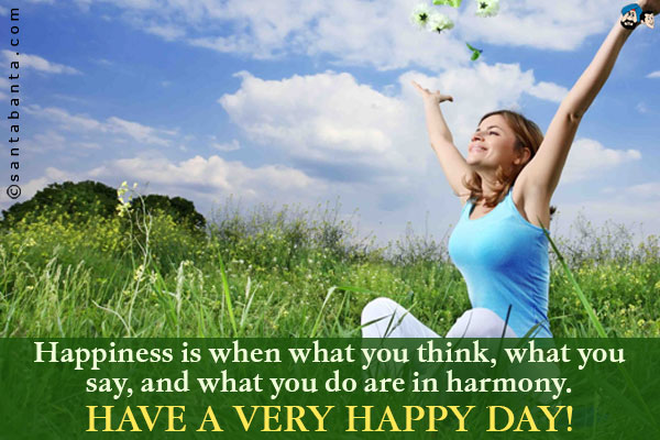 Happiness is when what you think, what you say, and what you do are in harmony.<br />
Have a very Happy Day!