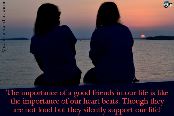 The importance of a good friends in our life is like the importance of our heart beats. Though they are not loud but they silently support our life!