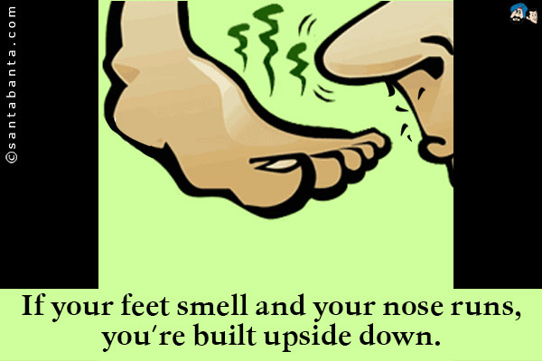 If your feet smell and your nose runs, you're built upside down.