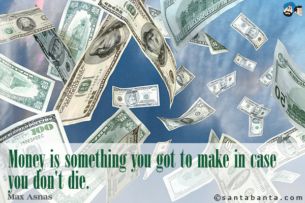 Money is something you got to make in case you don't die.