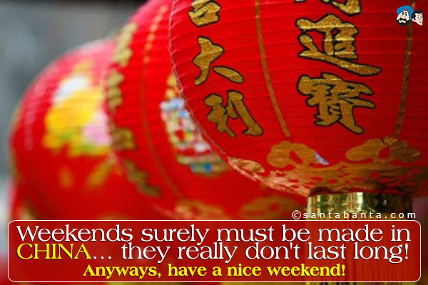 Weekends surely must be made in CHINA... they really don't last long!<br />
Anyways, have a nice weekend!