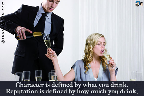 Character is defined by what you drink. Reputation is defined by how much you drink.