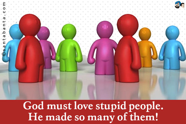 God must love stupid people. He made so many of them!