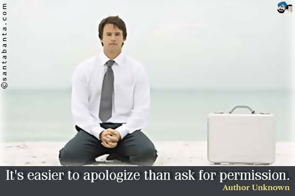 It's easier to apologize than ask for permission.