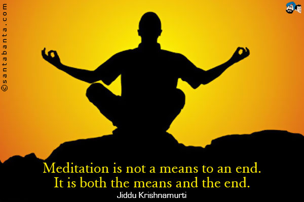 Meditation is not a means to an end. It is both the means and the end.