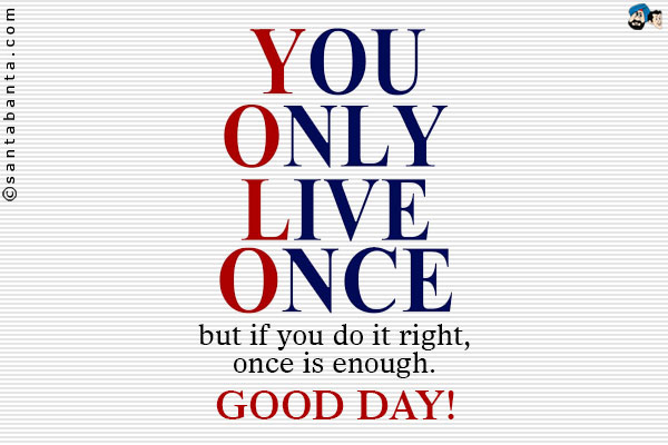 You only live once, but if you do it right, once is enough.<br />
Good day!