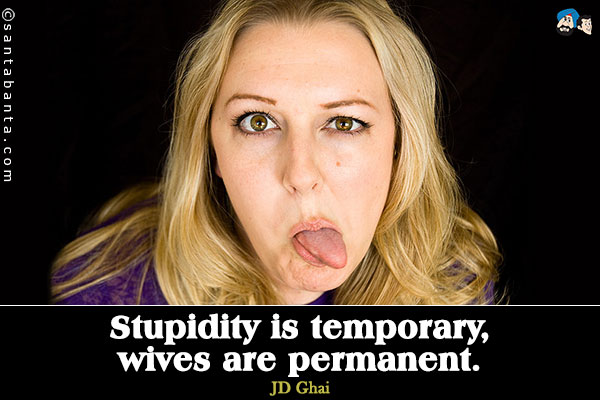 Stupidity is temporary, wives are permanent.