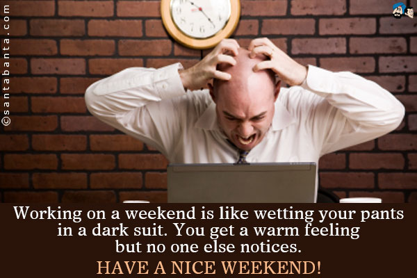 Working on a weekend is like wetting your pants in a dark suit. You get a warm feeling but no one else notices.<br />
Have a nice weekend!