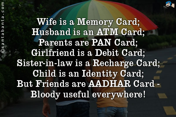 Wife is a Memory Card;<br />
Husband is an ATM Card;<br />
Parents are PAN Card;<br />
Girlfriend is a Debit Card;<br />
Sister-in-law is a Recharge Card;<br />
Child is an Identity Card;<br />
But Friends are AADHAR Card - Bloody useful everywhere!