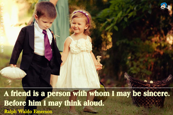 A friend is a person with whom I may be sincere. Before him I may think aloud. 