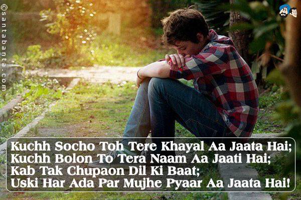 Kuchh Socho Toh Tere Khayal Aa Jaata Hai;<br />
Kuchh Bolon To Tera Naam Aa Jaati Hai;<br />
Kab Tak Chupaon Dil Ki Baat;<br />
Uski Har Ada Par Mujhe Pyaar Aa Jaata Hai! 