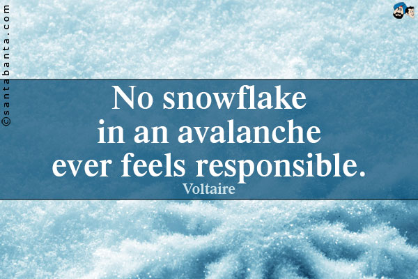 No snowflake in an avalanche ever feels responsible.