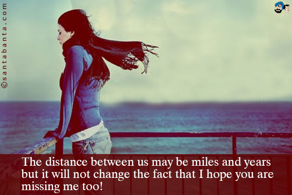 The distance between us may be miles and years but it will not change the fact that I hope you are missing me too!