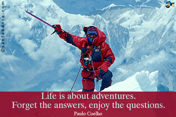 Life is about adventures. Forget the answers, enjoy the questions.