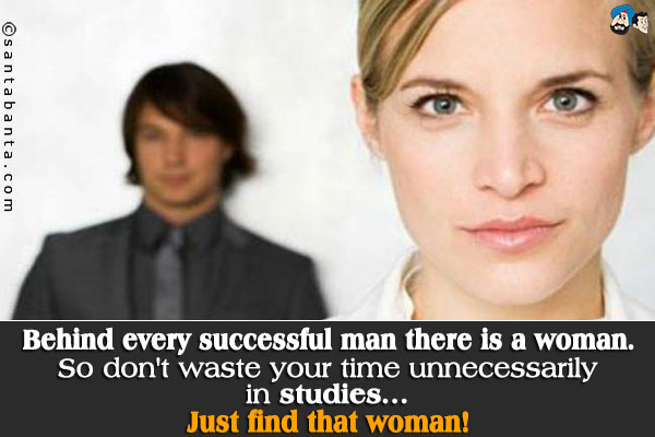 Behind every successful man there is a woman. So don't waste your time unnecessarily in studies...<br />
Just find that woman!