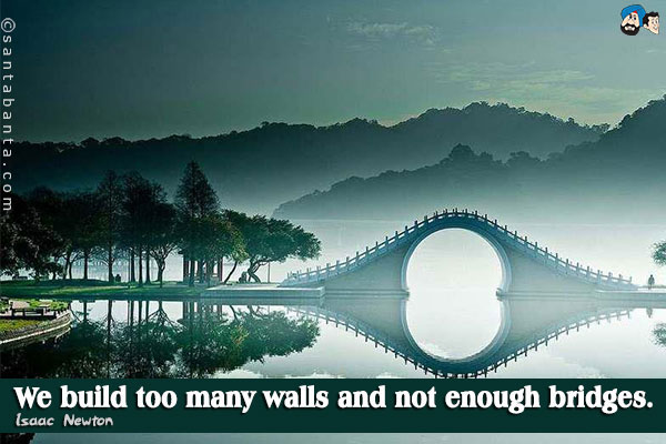 We build too many walls and not enough bridges.