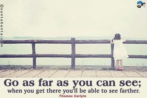 Go as far as you can see; when you get there you'll be able to see farther.