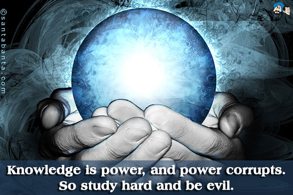 Knowledge is power, and power corrupts. So study hard and be evil.