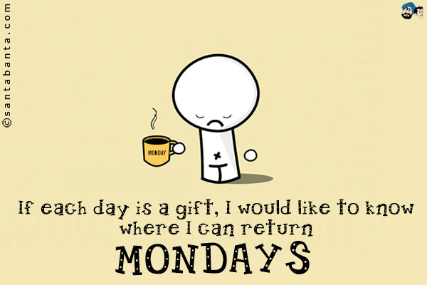 If each day is a gift, I would like to know where I can return Mondays!