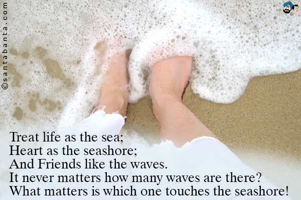 Treat life as the sea;<br />
Heart as the seashore;<br />
And Friends like the waves.<br />
It never matters how many waves are there? What matters is which one touches the seashore!