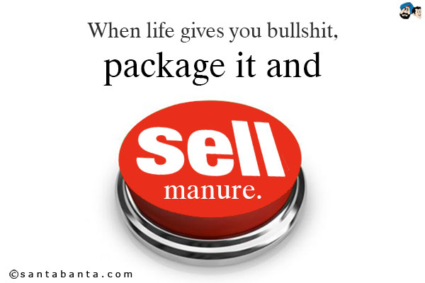 When life gives you bullshit, package it and sell manure.