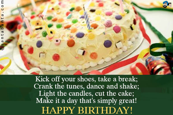 Kick off your shoes, take a break;<br />
Crank the tunes, dance and shake;<br />
Light the candles, cut the cake;<br />
Make it a day that's simply great!<br />
Happy Birthday!