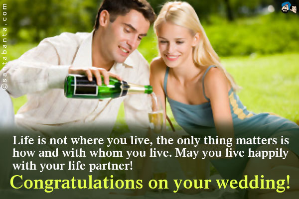 Life is not where you live, the only thing matters is how and with whom you live. May you live happily with your life partner!<br />
Congratulations on your wedding!