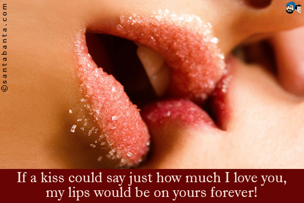 If a kiss could say just how much I love you, my lips
would be on yours forever!
